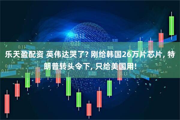 樂天盈配資 英偉達哭了? 剛給韓國26萬片芯片, 特朗普轉頭令下, 只給美國用!